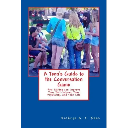 A Teen's Guide to the Conversation Game: How Talking Can Improve Your Popularity, Your Self-Esteem, and Your Life