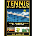 Tennis: Tennis Strategies: The Top 100 Best Things That You Can Do To Greatly Improve Your Tennis Game