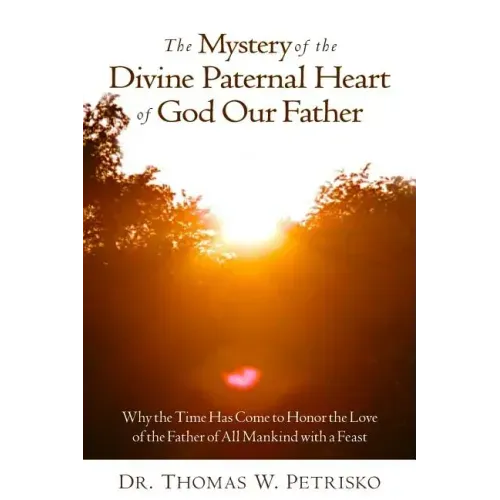 The Mystery of the Divine Paternal Heart of God Our Father: Why the Time Has Come to Honor the Love of the Father of All Mankind