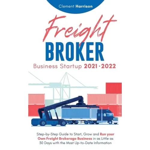 Freight Broker Business Startup 2021-2022: Step-by-Step Guide to Start, Grow and Run Your Own Freight Brokerage Company In As Little As 30 Days with t