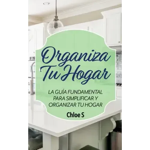 Organiza Tu Hogar: La Guía Fundamental Para Simplificar y Organizar tu Hogar