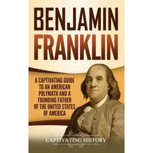 Benjamin Franklin: A Captivating Guide to an American Polymath and a Founding Father of the United States of America