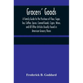Grocers' Goods; A Family Guide to the Purchase of Flour, Sugar, Tea, Coffee, Spices, Canned Goods, Cigars, Wines, and All Other Articles Usually Found