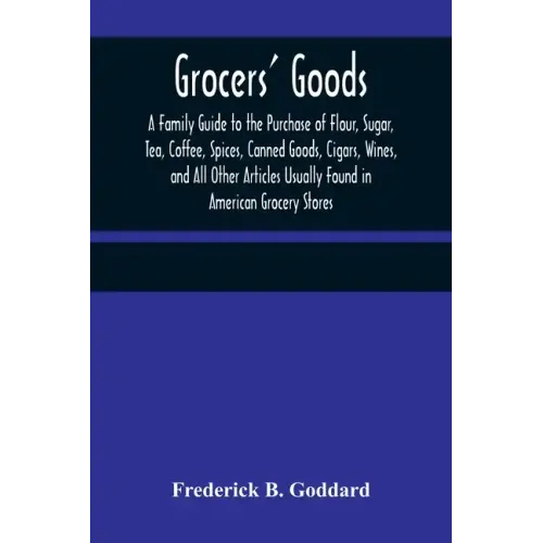 Grocers' Goods; A Family Guide to the Purchase of Flour, Sugar, Tea, Coffee, Spices, Canned Goods, Cigars, Wines, and All Other Articles Usually Found