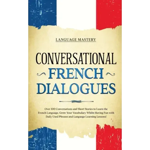 Conversational French Dialogues: Over 100 Conversations and Short Stories to Learn the French Language. Grow Your Vocabulary Whilst Having Fun with Da