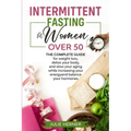 Intermittent Fasting for Woman Over 50: The complete guide for weight loss, detox your body and slow your aging while increasing your energy and balan