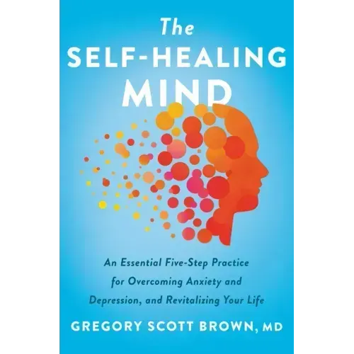 The Self-Healing Mind: An Essential Five-Step Practice for Overcoming Anxiety and Depression, and Revitalizing Your Life