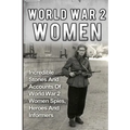 World War 2 Women: Incredible Stories And Accounts Of World War 2 Women Spies, Heroes And Informers