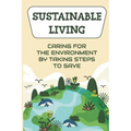 Sustainable Living: Caring For The Environment By Taking Steps To Save: Living Green Ideas