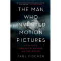 The Man Who Invented Motion Pictures: A True Tale of Obsession, Murder, and the Movies