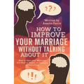 How to Improve Your Marriage without Talking About It: How to Save your Marriage and Heal or Repair an Unhappy Relationship