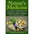 Nature's Medicine: The Ultimate Homeopathic and Alternative Therapy Guide to Combating Common Problems and Stubborn Illnesses