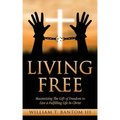 Living Free: Maximizing The Gift of Freedom to Live a Fulfilling Life In Christ