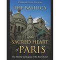 The Basilica of the Sacréd Heart of Paris: The History and Legacy of the Sacré-Coeur