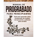 Manual de pirograbado para principiantes: Guía para aprender sobre el quemado de madera con proyectos y patrones para novatos