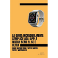 La Guida Incredibilmente Semplice Agli Apple Watch Serie 9, Se E Ultra: Come Iniziare Con L'apple Watch 2023 E watchOS 10