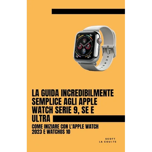 La Guida Incredibilmente Semplice Agli Apple Watch Serie 9, Se E Ultra: Come Iniziare Con L'apple Watch 2023 E watchOS 10