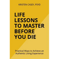 Life Lessons to Master Before You Die: Practical Ways to Achieve an Authentic Living Experience