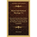 Moral and Pastoral Theology V4: Extreme Unction, Holy Orders, Marriage, the Clerical State, the Religious State, Duties of Laypeople