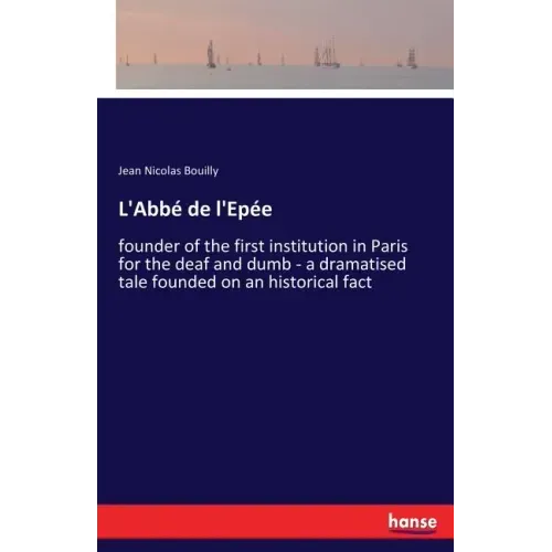 L'Abbé de l'Epée: founder of the first institution in Paris for the deaf and dumb - a dramatised tale founded on an historical fact