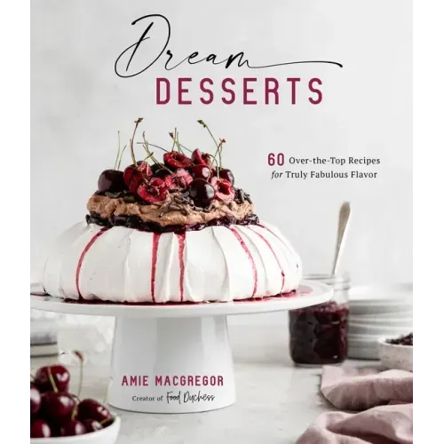 Dream Desserts: 60 Over-The-Top Recipes for Truly Fabulous Flavor
