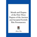 Morals and Dogma of the First Three Degrees of the Ancient and Accepted Scottish Rite Freemasonry