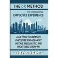 The 6R Method to Enhancing Employee Experience: A Method to Improve Employee Engagement, Income Inequality, and Profitable Growth