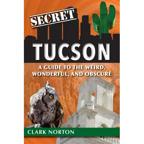 Secret Tucson: A Guide to the Weird, Wonderful, and Obscure
