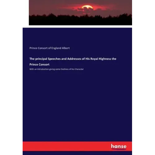The principal Speeches and Addresses of His Royal Highness the Prince Consort: With an Introduction giving some Outlines of his Character