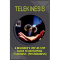 Telekinesis: A Beginner's Step-By-Step Guide To Developing Telekinesis (Psychokinesis)