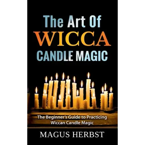The Art Of Wicca Candle Magic: The Beginner's Guide to Practicing Wiccan Candle Magic