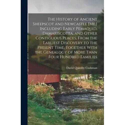 The History of Ancient Sheepscot and Newcastle [Me.] Including Early Pemaquid, Damariscotta, and Other Contiguous Places, From the Earliest Discovery