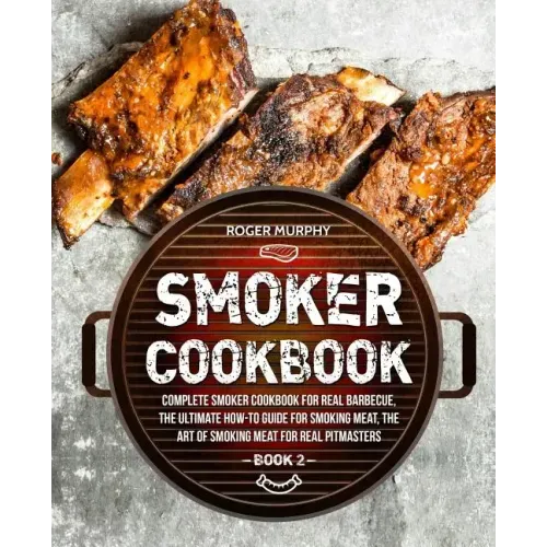 Smoker Cookbook: Complete Smoker Cookbook for Real Barbecue, The Ultimate How-To Guide for Smoking Meat, The Art of Smoking Meat for Re