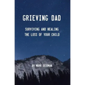 Grieving Dad: Surviving and Healing the Loss of Your Child