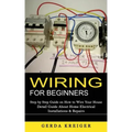 Wiring for Beginners: Step by Step Guide on How to Wire Your House (Detail Guide About Home Electrical Installations & Repairs)
