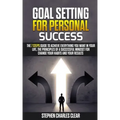 Goal Setting For Personal Success: The 7 Steps Guide to Achieve Everything You Want in Your Life, the Principles of a Successful Mindset for Change Yo