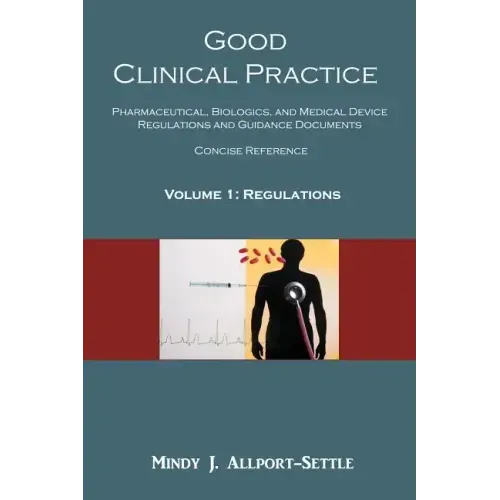 Good Clinical Practice: Pharmaceutical, Biologics, and Medical Device Regulations and Guidance Documents Concise Reference; Volume 1, Regulations