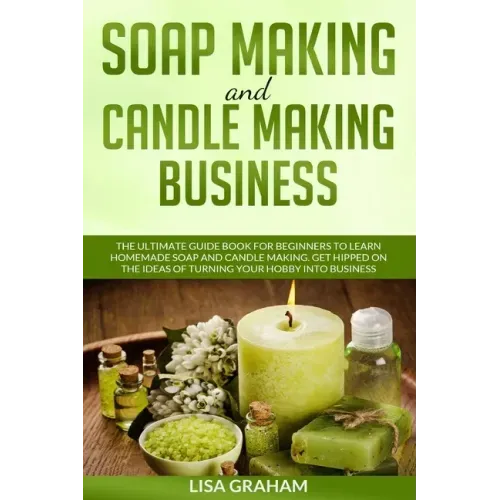 Soap Making and Candle Making Business: The Ultimate Guide Book For Beginners To Learn Homemade Soap And Candle Making. Get Hipped On The Ideas Of Tur