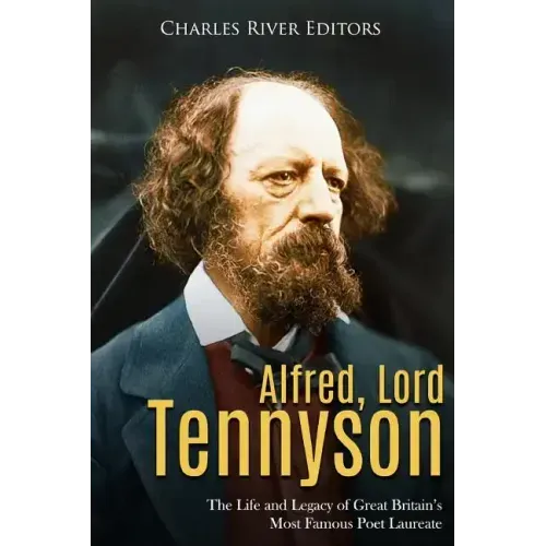 Alfred, Lord Tennyson: The Life and Legacy of Great Britain's Most Famous Poet Laureate