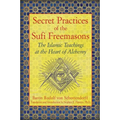 Secret Practices of the Sufi Freemasons: The Islamic Teachings at the Heart of Alchemy