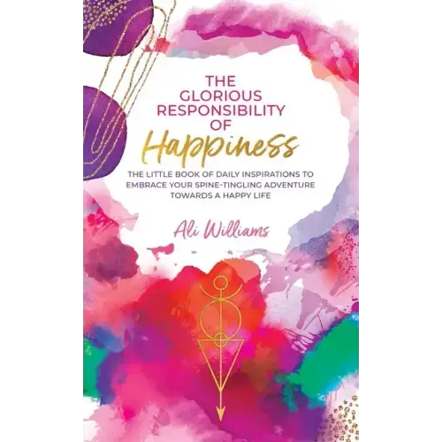 The Glorious Responsibility of Happiness: The Little Book of Daily Inspirations to Embrace Your Spine-Tingling Adventure Towards a Happy Life