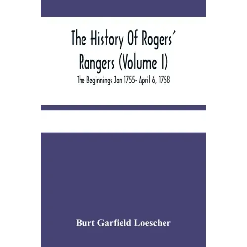 The History Of Rogers' Rangers (Volume I); The Beginnings Jan 1755- April 6, 1758