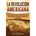 La Revolución americana: Una guía fascinante sobre la guerra de Independencia de Estados Unidos y su lucha por la independencia de Gran Bretaña