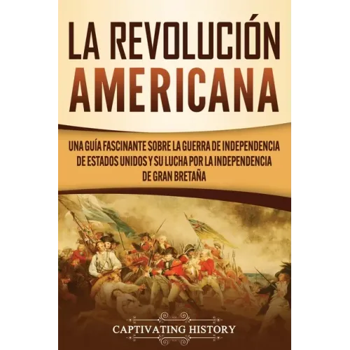 La Revolución americana: Una guía fascinante sobre la guerra de Independencia de Estados Unidos y su lucha por la independencia de Gran Bretaña