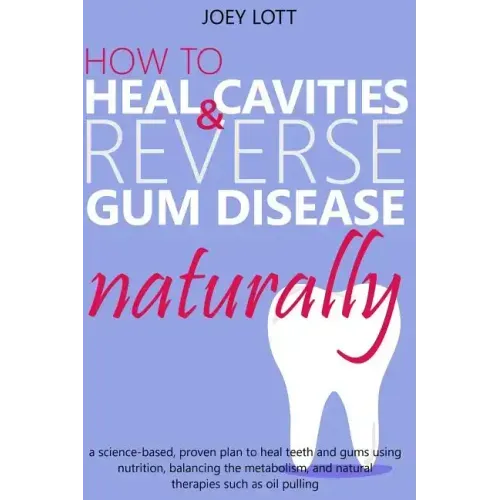 How to Heal Cavities and Reverse Gum Disease Naturally: a science-based, proven plan to heal teeth and gums using nutrition, balancing the metabolism,