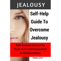 Jealousy: Self-Help Guide To Overcome Jealousy. Self-Esteem, Insecurity, Trust and Communication In Relationships: 5 Practical E
