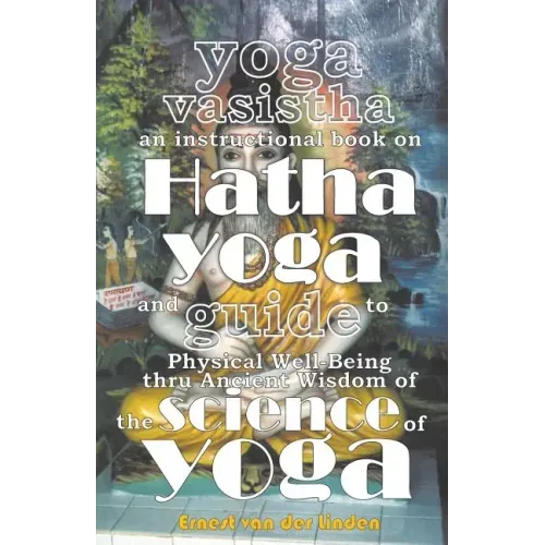 Yoga Vasistha an Instructional Book on Hatha Yoga and Guide to Physical Well-Being Thru Ancient Wisdom of The Science of Yoga