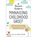 A Parent's Guide to Managing Childhood Grief: 100 Activities for Coping, Comforting, & Overcoming Sadness, Fear, & Loss