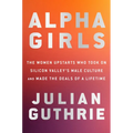 Alpha Girls: The Women Upstarts Who Took on Silicon Valley's Male Culture and Made the Deals of a Lifetime