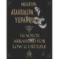 Presenting Atahualpa Yupanqui: 16 solos for Low G ukulele